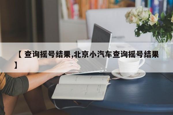 【 查询摇号结果,北京小汽车查询摇号结果】