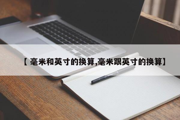【 毫米和英寸的换算,毫米跟英寸的换算】