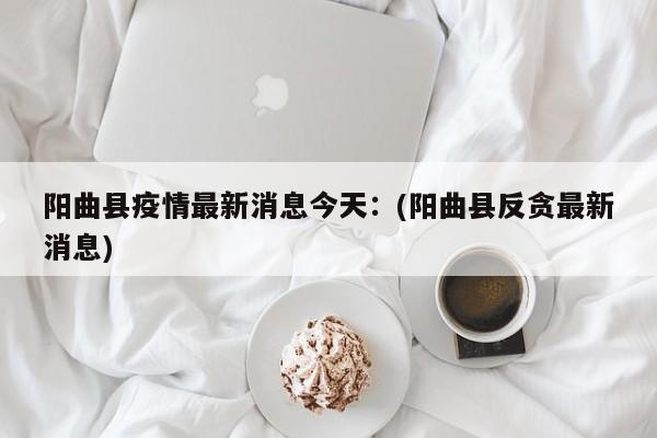 阳曲县疫情最新消息今天：(阳曲县反贪最新消息)