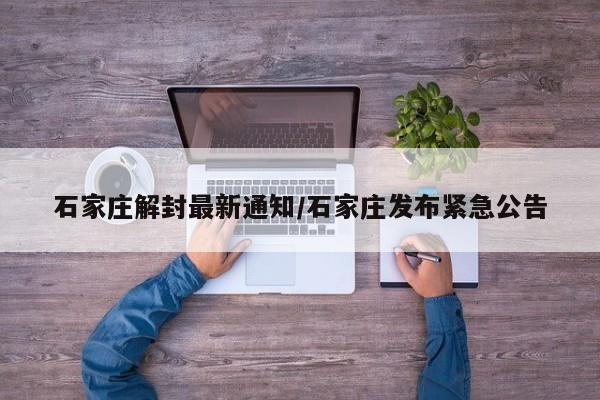 石家庄解封最新通知/石家庄发布紧急公告