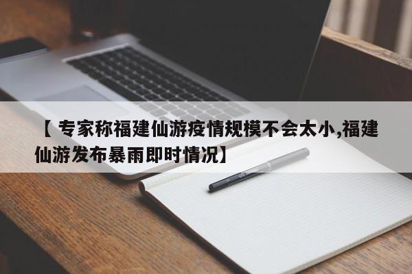 【 专家称福建仙游疫情规模不会太小,福建仙游发布暴雨即时情况】