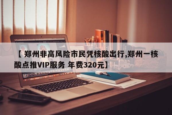 【 郑州非高风险市民凭核酸出行,郑州一核酸点推VIP服务 年费320元】