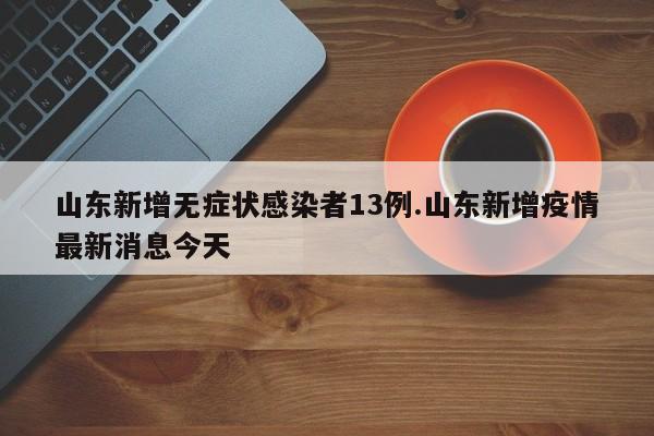 山东新增无症状感染者13例.山东新增疫情最新消息今天