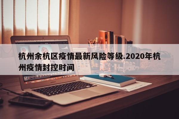 杭州余杭区疫情最新风险等级.2020年杭州疫情封控时间