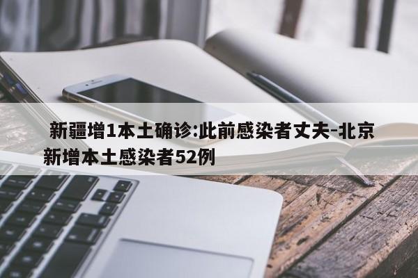  新疆增1本土确诊:此前感染者丈夫-北京新增本土感染者52例