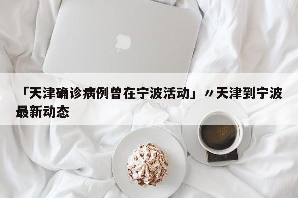 「天津确诊病例曾在宁波活动」〃天津到宁波最新动态