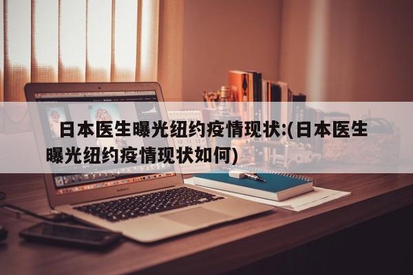   日本医生曝光纽约疫情现状:(日本医生曝光纽约疫情现状如何)