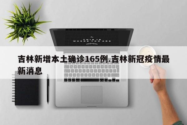 吉林新增本土确诊165例.吉林新冠疫情最新消息