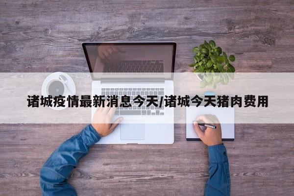 诸城疫情最新消息今天/诸城今天猪肉费用