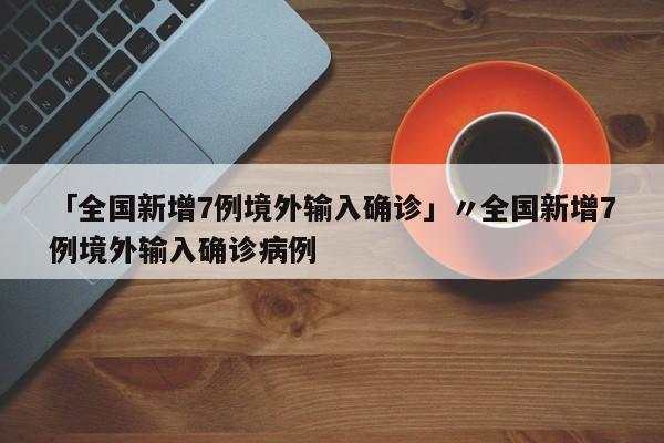 「全国新增7例境外输入确诊」〃全国新增7例境外输入确诊病例