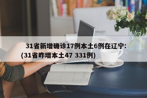   31省新增确诊17例本土6例在辽宁:(31省昨增本土47 331例)