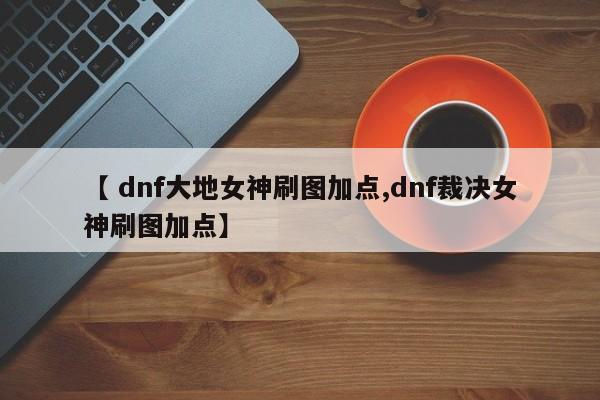 【 dnf大地女神刷图加点,dnf裁决女神刷图加点】