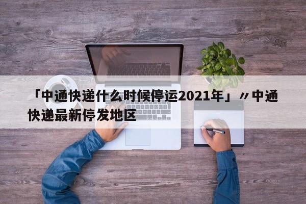 「中通快递什么时候停运2021年」〃中通快递最新停发地区