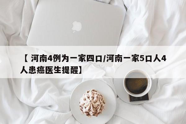 【 河南4例为一家四口/河南一家5口人4人患癌医生提醒】