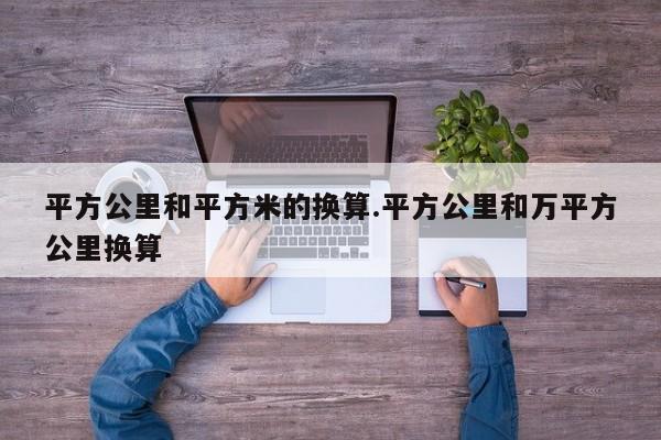 平方公里和平方米的换算.平方公里和万平方公里换算
