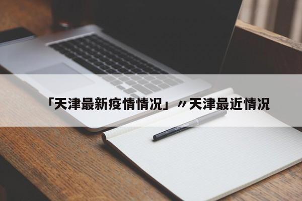 「天津最新疫情情况」〃天津最近情况