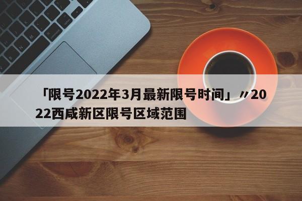 「限号2022年3月最新限号时间」〃2022西咸新区限号区域范围