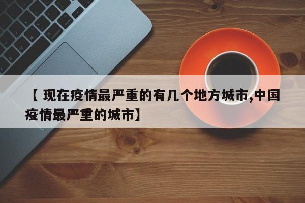 【 现在疫情最严重的有几个地方城市,中国疫情最严重的城市】