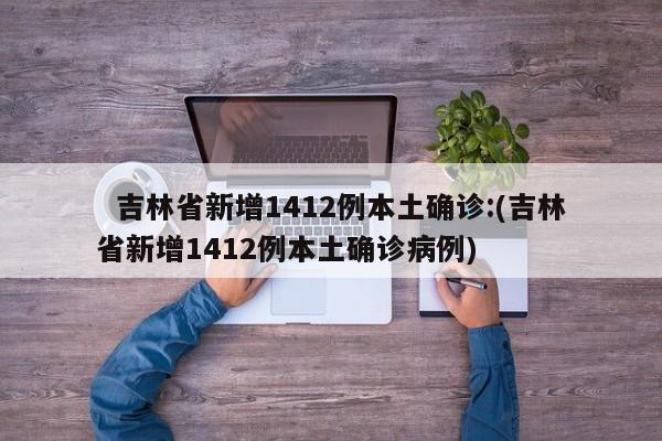   吉林省新增1412例本土确诊:(吉林省新增1412例本土确诊病例)