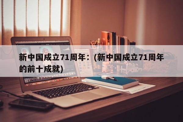 新中国成立71周年：(新中国成立71周年的前十成就)