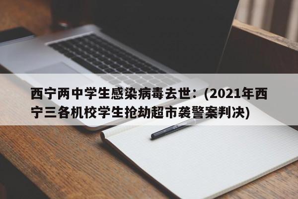 西宁两中学生感染病毒去世：(2021年西宁三各机校学生抢劫超市袭警案判决)