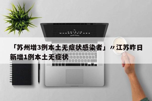 「苏州增3例本土无症状感染者」〃江苏昨日新增1例本土无症状