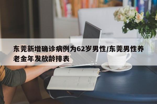 东莞新增确诊病例为62岁男性/东莞男性养老金年发放龄排表