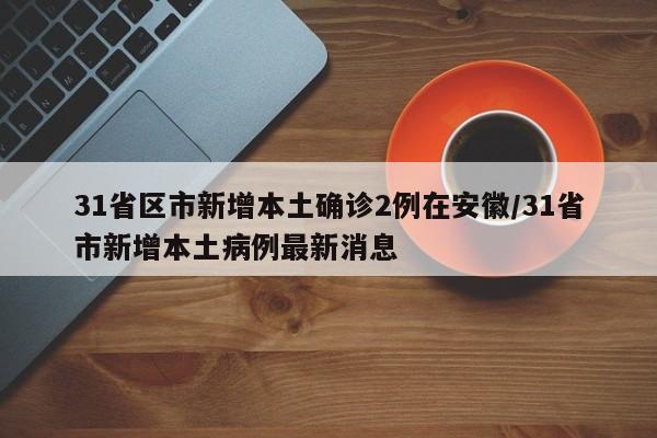 31省区市新增本土确诊2例在安徽/31省市新增本土病例最新消息