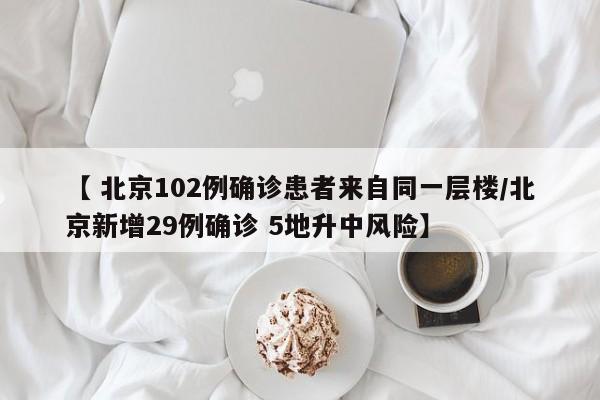【 北京102例确诊患者来自同一层楼/北京新增29例确诊 5地升中风险】