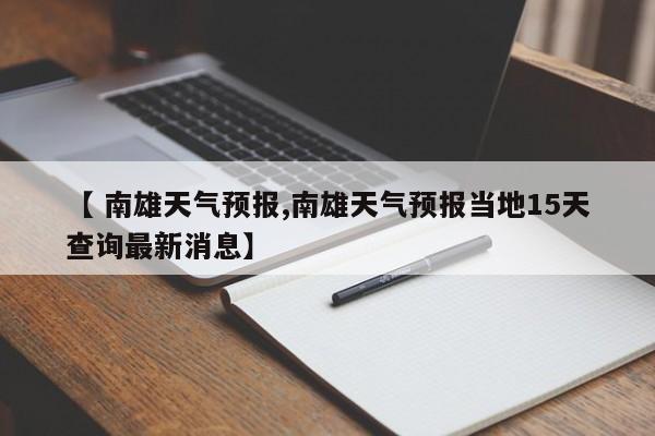 【 南雄天气预报,南雄天气预报当地15天查询最新消息】