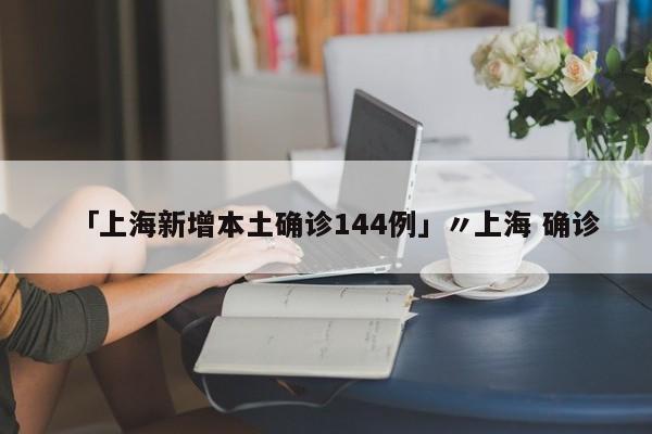 「上海新增本土确诊144例」〃上海 确诊