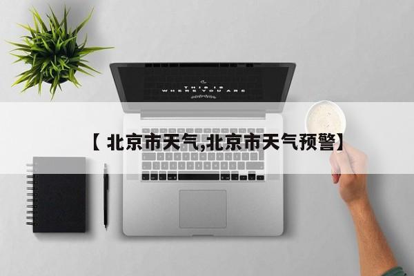 【 北京市天气,北京市天气预警】