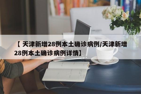 【 天津新增28例本土确诊病例/天津新增28例本土确诊病例详情】