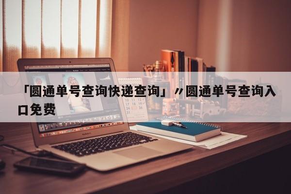 「圆通单号查询快递查询」〃圆通单号查询入口免费