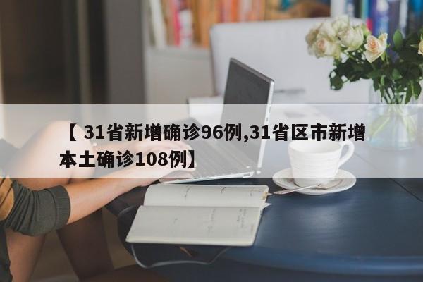 【 31省新增确诊96例,31省区市新增本土确诊108例】