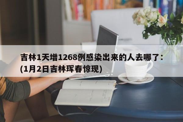吉林1天增1268例感染出来的人去哪了：(1月2日吉林珲春惊现)