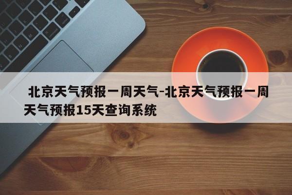  北京天气预报一周天气-北京天气预报一周天气预报15天查询系统